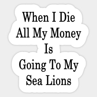 When I Die All My Money Is Going To My Sea Lions Sticker